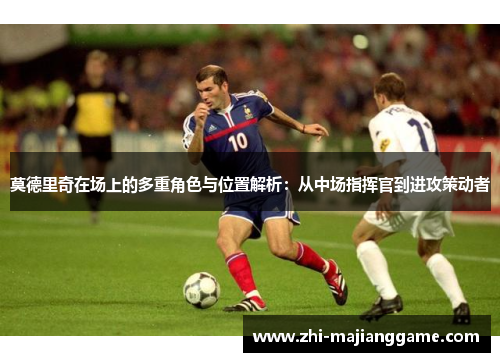 莫德里奇在场上的多重角色与位置解析：从中场指挥官到进攻策动者