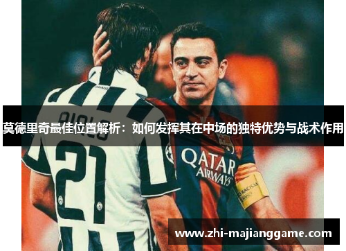 莫德里奇最佳位置解析：如何发挥其在中场的独特优势与战术作用