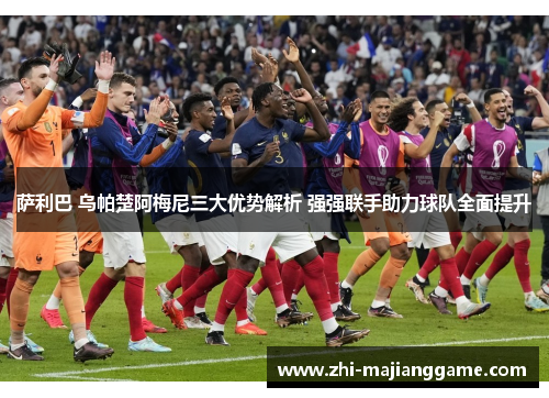 萨利巴 乌帕楚阿梅尼三大优势解析 强强联手助力球队全面提升