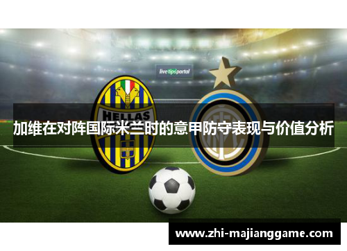加维在对阵国际米兰时的意甲防守表现与价值分析