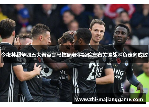 今夜英超争四五大看点黑马搅局老将经验左右关键战胜负走向成败
