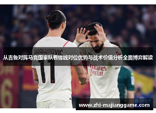 从吉鲁对阵马竞国家队看锋线对位优势与战术价值分析全面博弈解读