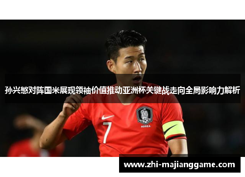 孙兴慜对阵国米展现领袖价值推动亚洲杯关键战走向全局影响力解析 孙兴慜对阵国米展现领袖价值推动亚洲杯关键战走向全局影响力解析