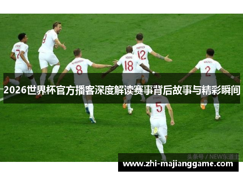 2026世界杯官方播客深度解读赛事背后故事与精彩瞬间