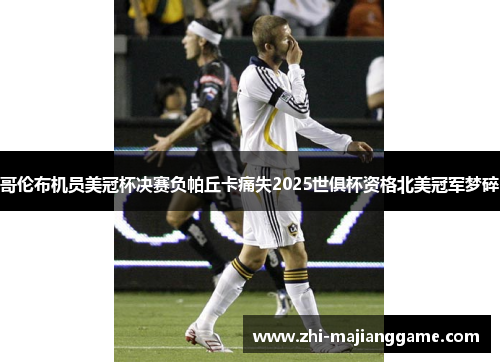 哥伦布机员美冠杯决赛负帕丘卡痛失2025世俱杯资格北美冠军梦碎 哥伦布机员美冠杯决赛负帕丘卡痛失2025世俱杯资格北美冠军梦碎