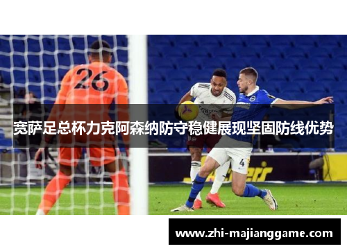 宽萨足总杯力克阿森纳防守稳健展现坚固防线优势