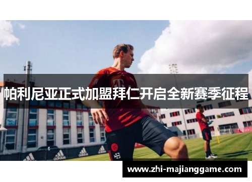 帕利尼亚正式加盟拜仁开启全新赛季征程 帕利尼亚正式加盟拜仁开启全新赛季征程