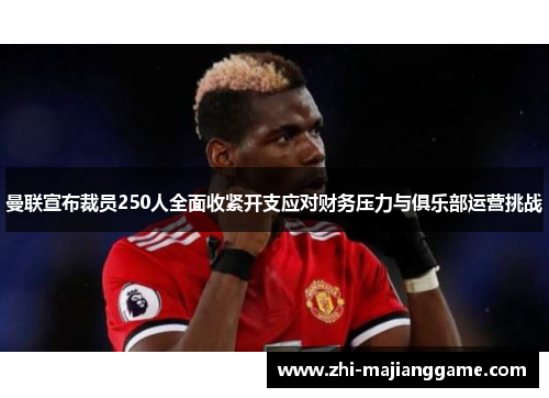 曼联宣布裁员250人全面收紧开支应对财务压力与俱乐部运营挑战 曼联宣布裁员250人全面收紧开支应对财务压力与俱乐部运营挑战