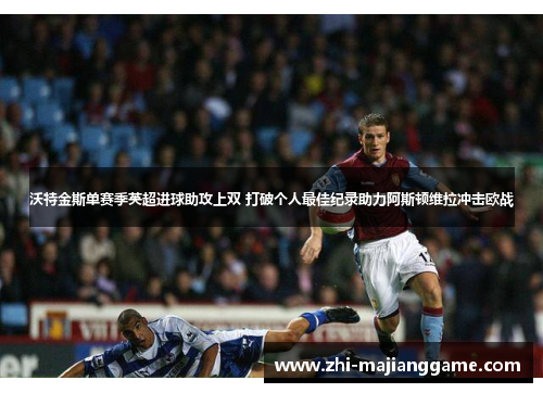 沃特金斯单赛季英超进球助攻上双 打破个人最佳纪录助力阿斯顿维拉冲击欧战 沃特金斯单赛季英超进球助攻上双 打破个人最佳纪录助力阿斯顿维拉冲击欧战