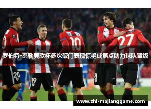 罗伯特·泰勒美联杯多次破门表现惊艳成焦点助力球队晋级