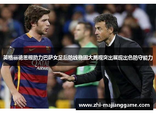 英格丽德恩根助力巴萨女足后防线稳固大局观突出展现出色防守能力 英格丽德恩根助力巴萨女足后防线稳固大局观突出展现出色防守能力