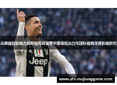 从数据到影响力解析格列兹曼意甲赛场统治力与球队格局深度影响研究