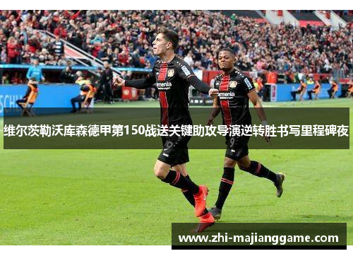 维尔茨勒沃库森德甲第150战送关键助攻导演逆转胜书写里程碑夜