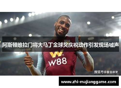 阿斯顿维拉门将大马丁金球奖庆祝动作引发现场嘘声