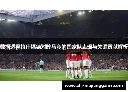 数据透视拉什福德对阵马竞的国家队表现与关键贡献解析 数据透视拉什福德对阵马竞的国家队表现与关键贡献解析