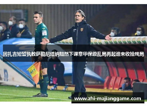 因扎吉短暂执教萨勒尼塔纳黯然下课意甲保级乱局再起谁来收拾残局