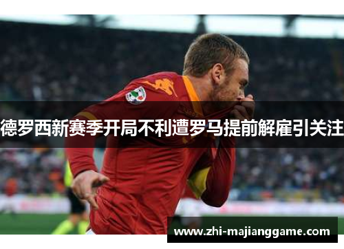德罗西新赛季开局不利遭罗马提前解雇引关注