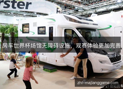 房车世界杯场馆无障碍设施,观赛体验更加完善 房车世界杯场馆无障碍设施,观赛体验更加完善